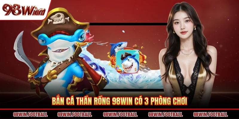 Bắn cá thần rồng 98win có 3 phòng chơi