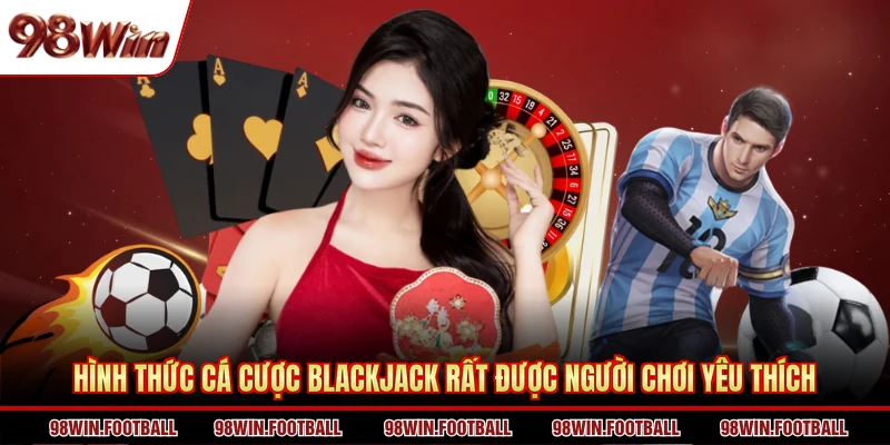 Hình thức cá cược blackjack rất được người chơi yêu thích