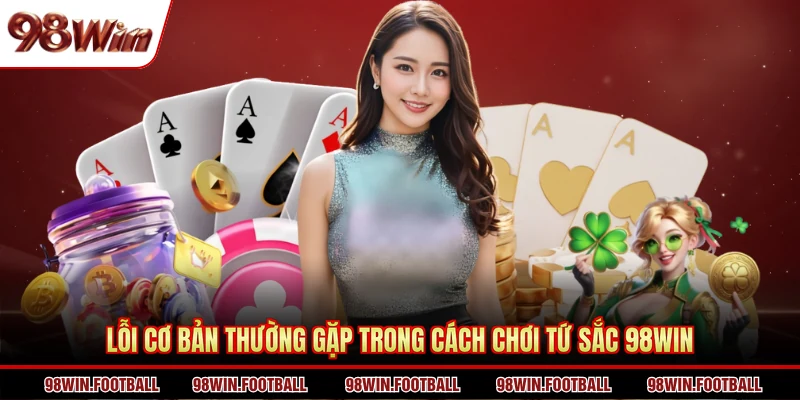 Lỗi cơ bản thường gặp trong cách chơi Tứ Sắc 98WIN