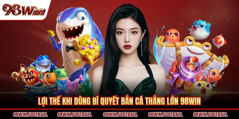 Lợi thế khi dùng bí quyết bắn cá thắng lớn 98WIN